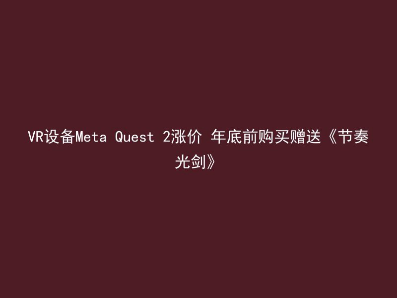 VR设备Meta Quest 2涨价 年底前购买赠送《节奏光剑》