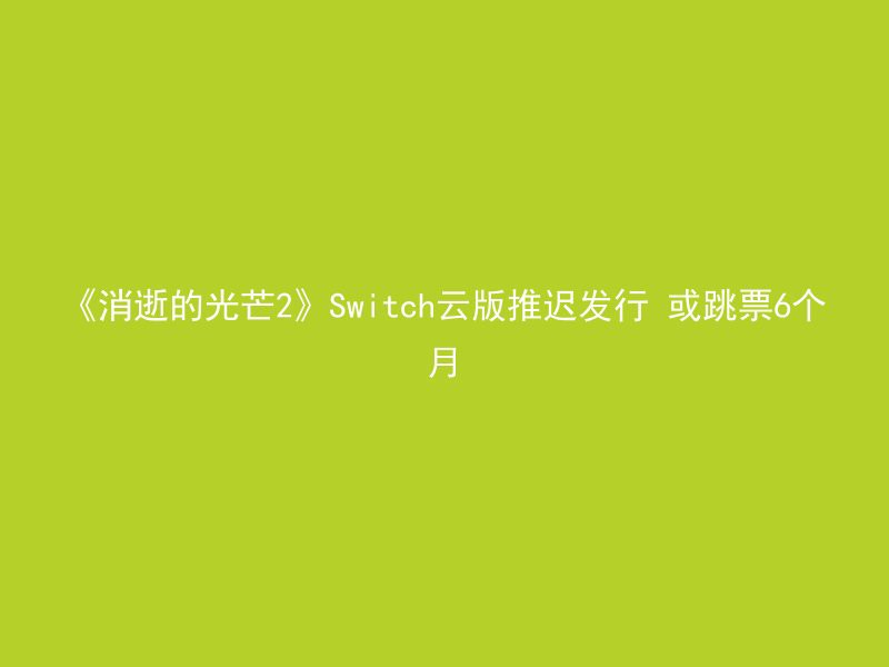 《消逝的光芒2》Switch云版推迟发行 或跳票6个月