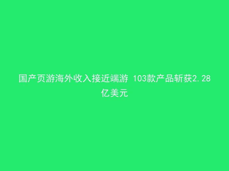 国产页游海外收入接近端游 103款产品斩获2.28亿美元