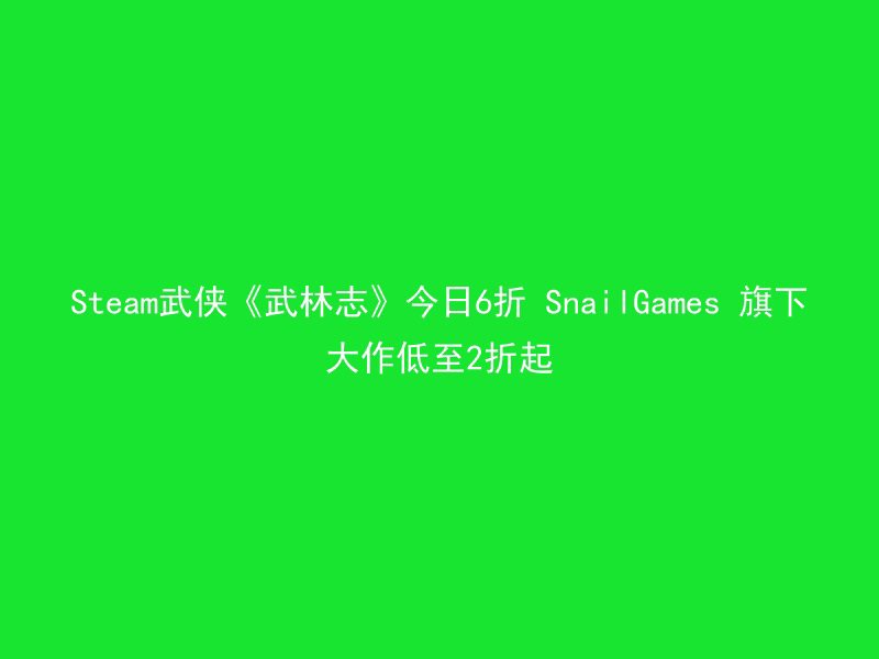 Steam武侠《武林志》今日6折 SnailGames 旗下大作低至2折起