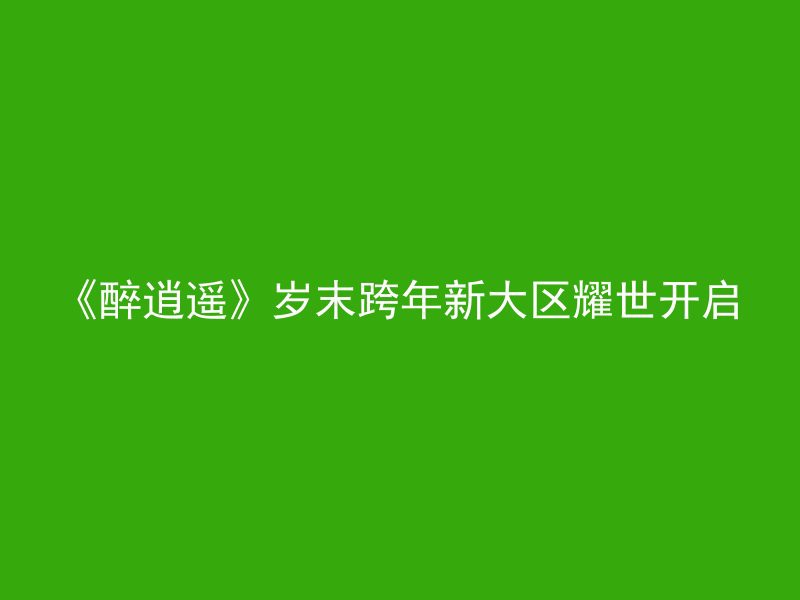 《醉逍遥》岁末跨年新大区耀世开启