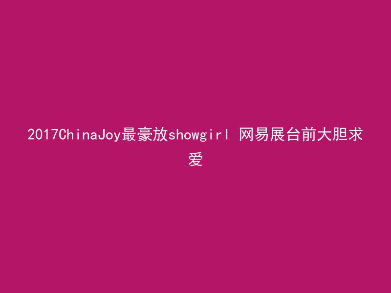 2017ChinaJoy最豪放showgirl 网易展台前大胆求爱