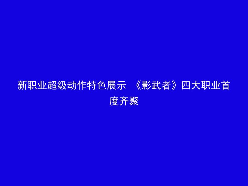 新职业超级动作特色展示 《影武者》四大职业首度齐聚