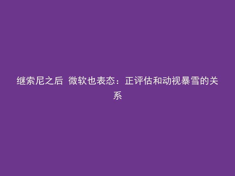 继索尼之后 微软也表态：正评估和动视暴雪的关系