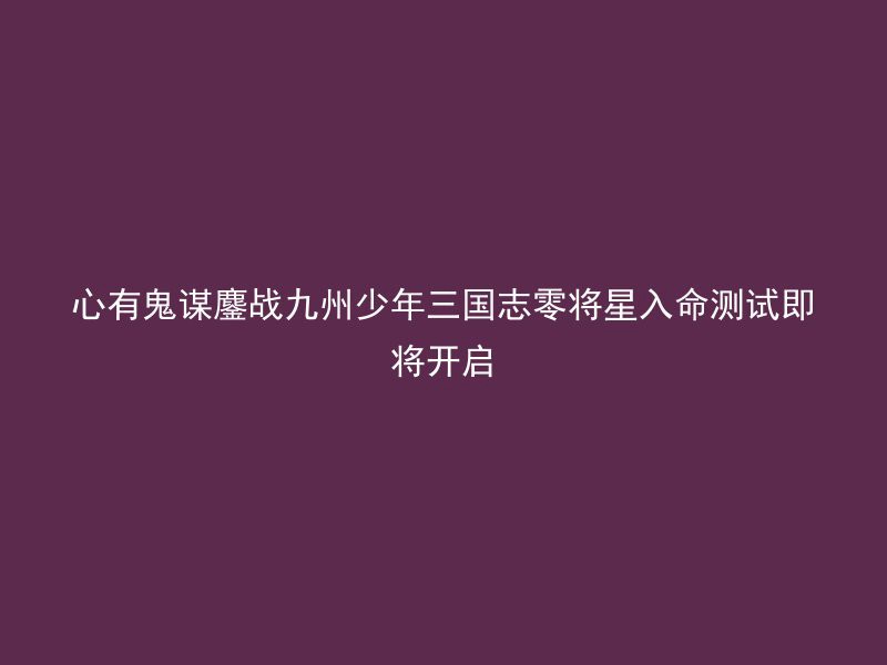 心有鬼谋鏖战九州少年三国志零将星入命测试即将开启