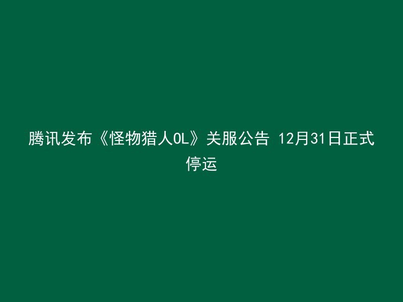 腾讯发布《怪物猎人OL》关服公告 12月31日正式停运