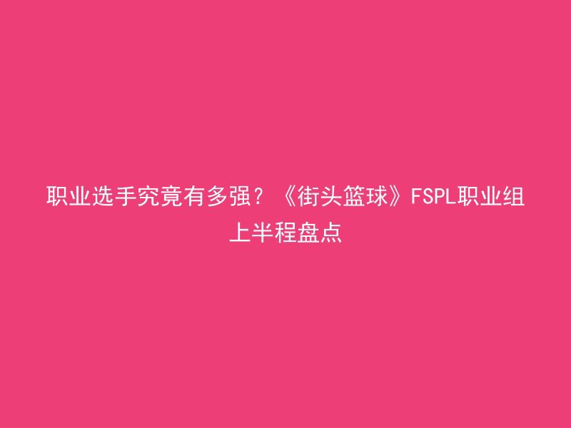 职业选手究竟有多强？《街头篮球》FSPL职业组上半程盘点