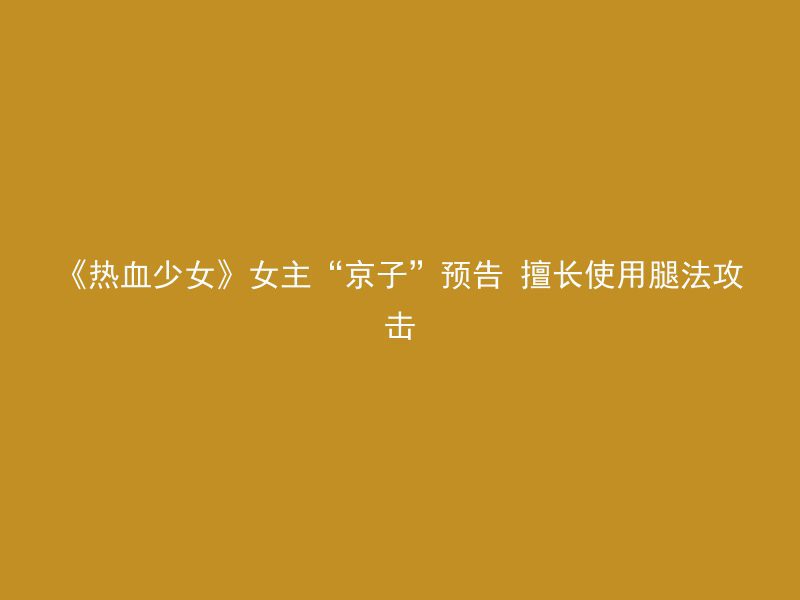 《热血少女》女主“京子”预告 擅长使用腿法攻击