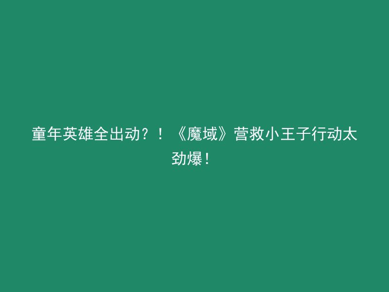 童年英雄全出动？！《魔域》营救小王子行动太劲爆！