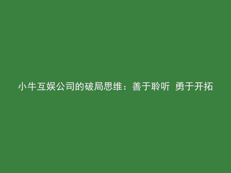 小牛互娱公司的破局思维：善于聆听 勇于开拓