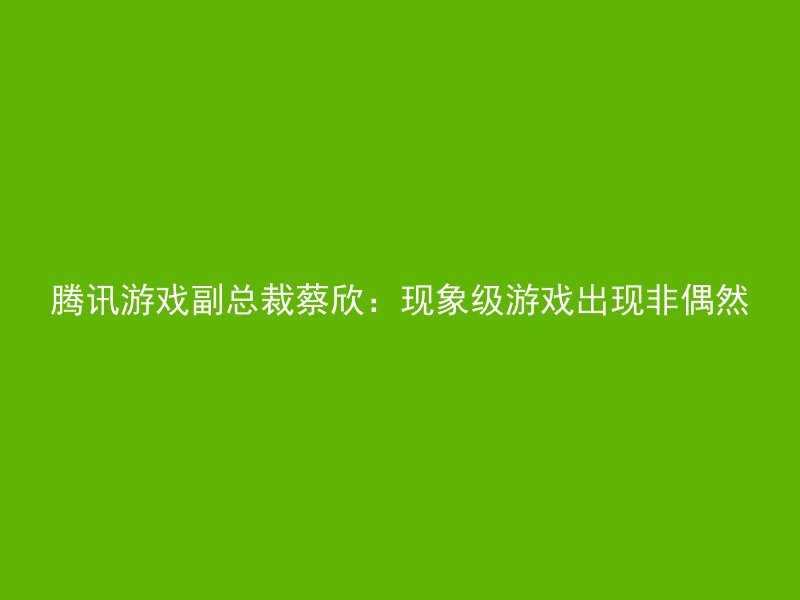 腾讯游戏副总裁蔡欣：现象级游戏出现非偶然