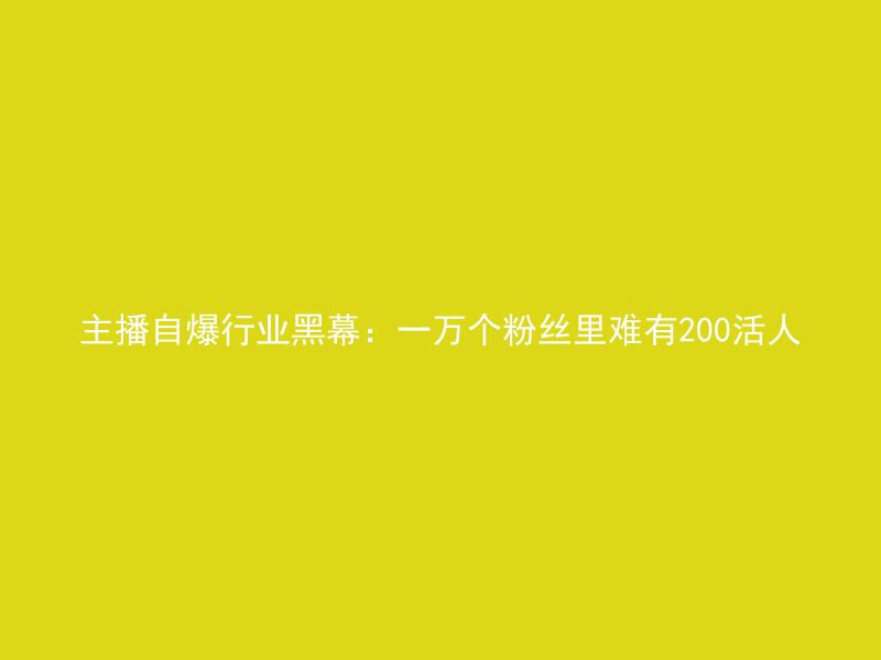 主播自爆行业黑幕：一万个粉丝里难有200活人