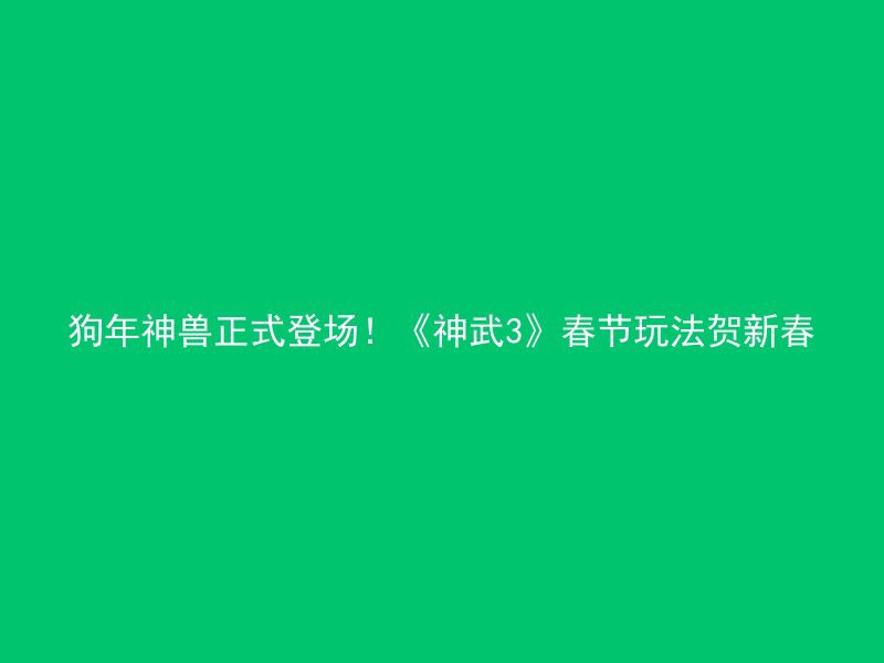 狗年神兽正式登场！《神武3》春节玩法贺新春