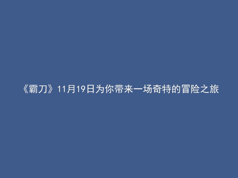 《霸刀》11月19日为你带来一场奇特的冒险之旅