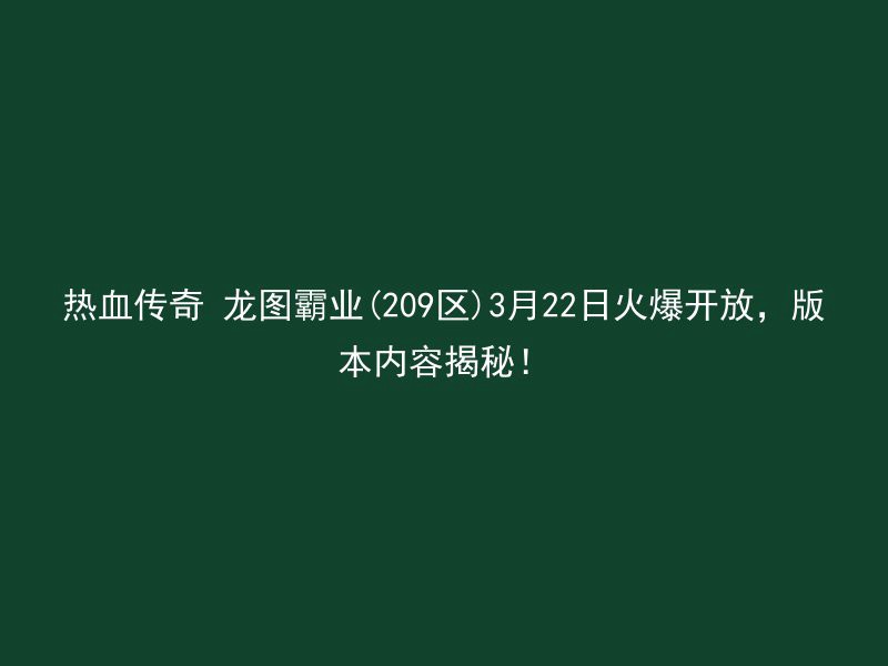 热血传奇 龙图霸业(209区)3月22日火爆开放，版本内容揭秘！