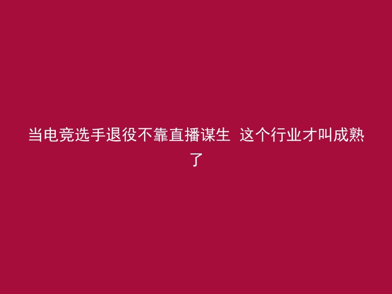 当电竞选手退役不靠直播谋生 这个行业才叫成熟了