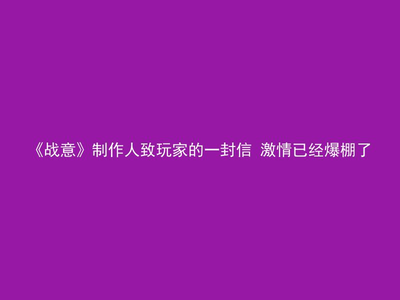 《战意》制作人致玩家的一封信 激情已经爆棚了