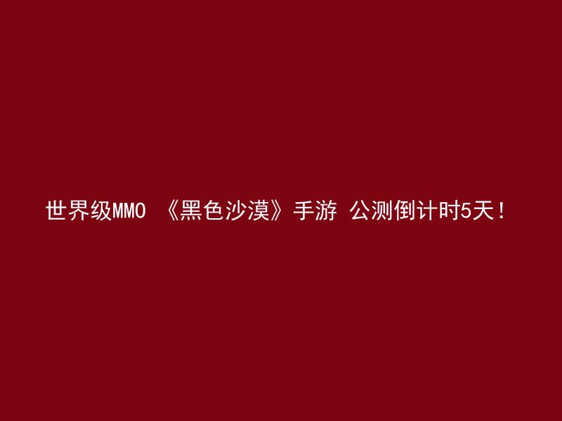 世界级MMO 《黑色沙漠》手游 公测倒计时5天！