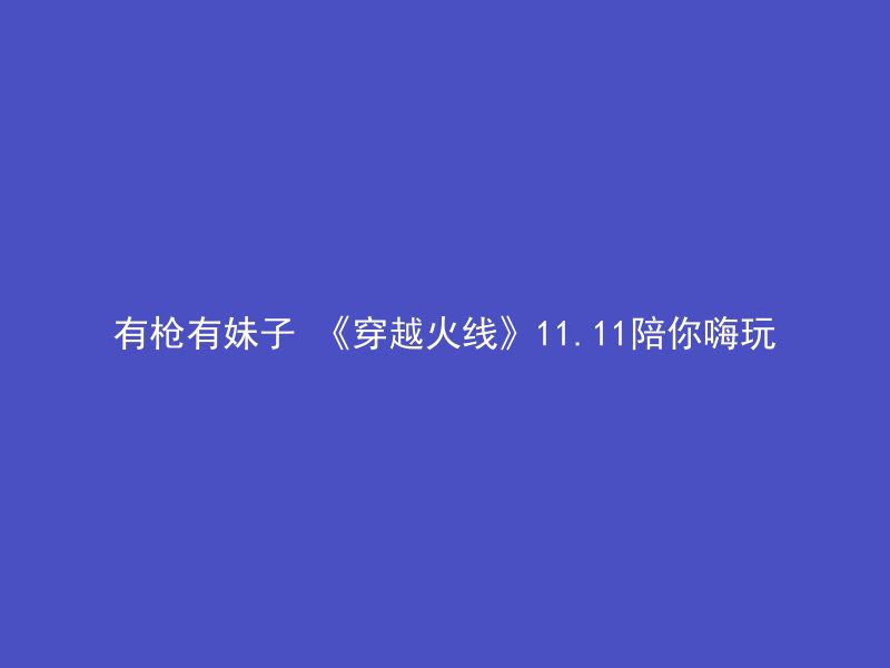 有枪有妹子 《穿越火线》11.11陪你嗨玩