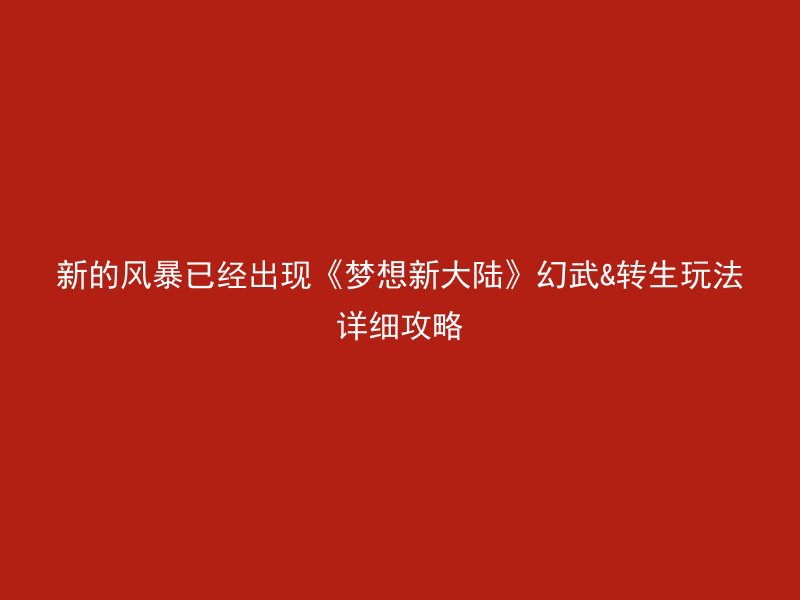 新的风暴已经出现《梦想新大陆》幻武&转生玩法详细攻略