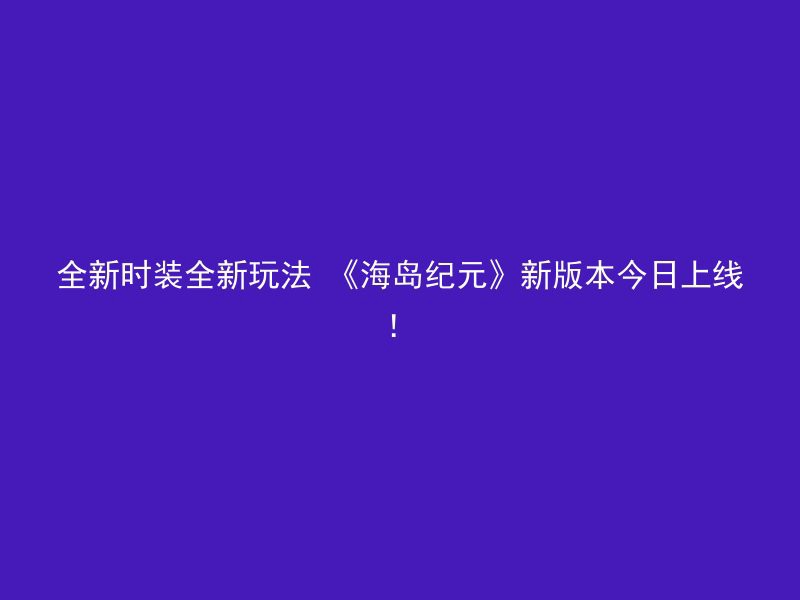 全新时装全新玩法 《海岛纪元》新版本今日上线！