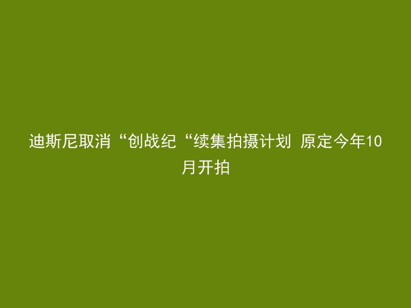 迪斯尼取消“创战纪“续集拍摄计划 原定今年10月开拍