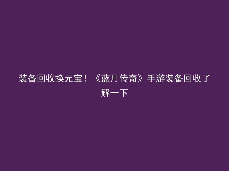 装备回收换元宝！《蓝月传奇》手游装备回收了解一下