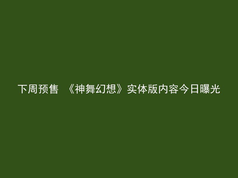 下周预售 《神舞幻想》实体版内容今日曝光