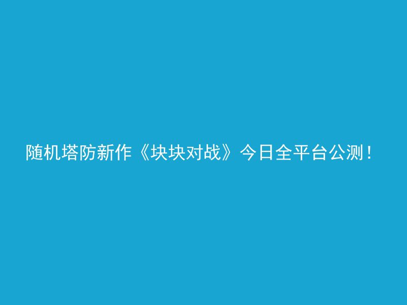 随机塔防新作《块块对战》今日全平台公测！