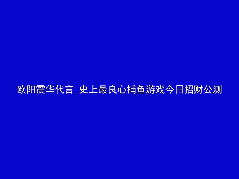 欧阳震华代言 史上最良心捕鱼游戏今日招财公测