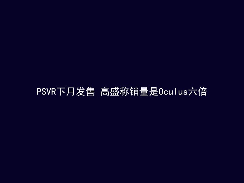 PSVR下月发售 高盛称销量是Oculus六倍