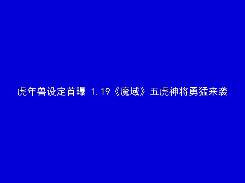 虎年兽设定首曝 1.19《魔域》五虎神将勇猛来袭