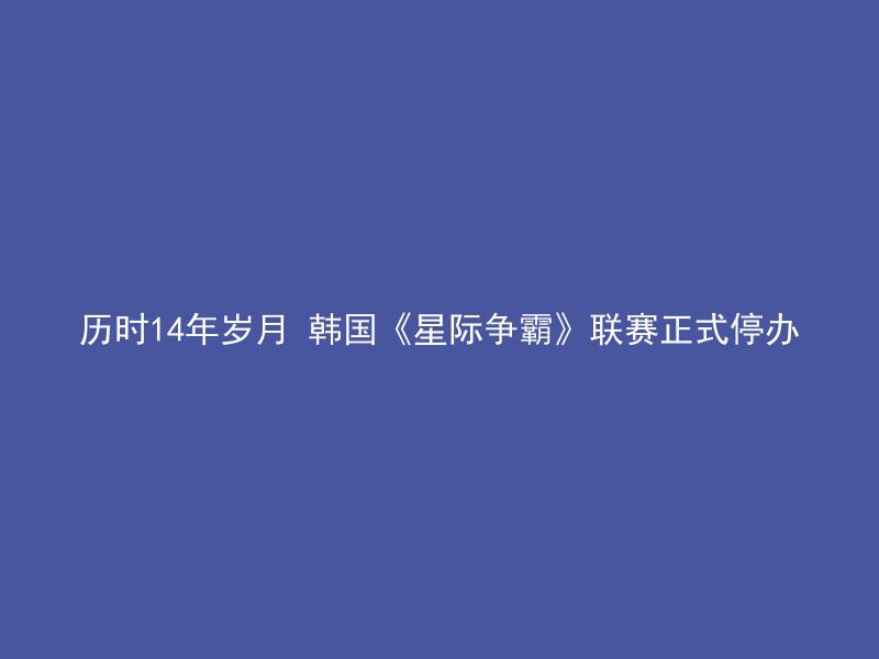 历时14年岁月 韩国《星际争霸》联赛正式停办