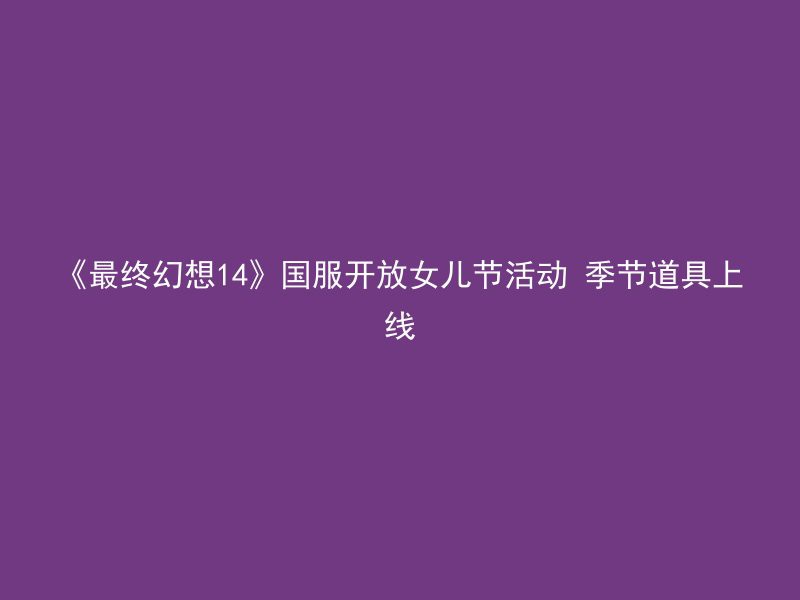 《最终幻想14》国服开放女儿节活动 季节道具上线