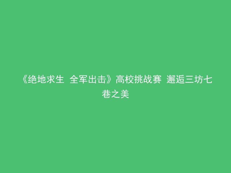 《绝地求生 全军出击》高校挑战赛 邂逅三坊七巷之美