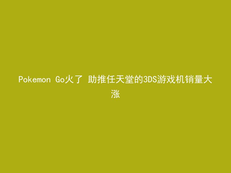 Pokemon Go火了 助推任天堂的3DS游戏机销量大涨