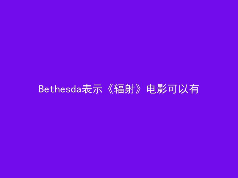 Bethesda表示《辐射》电影可以有