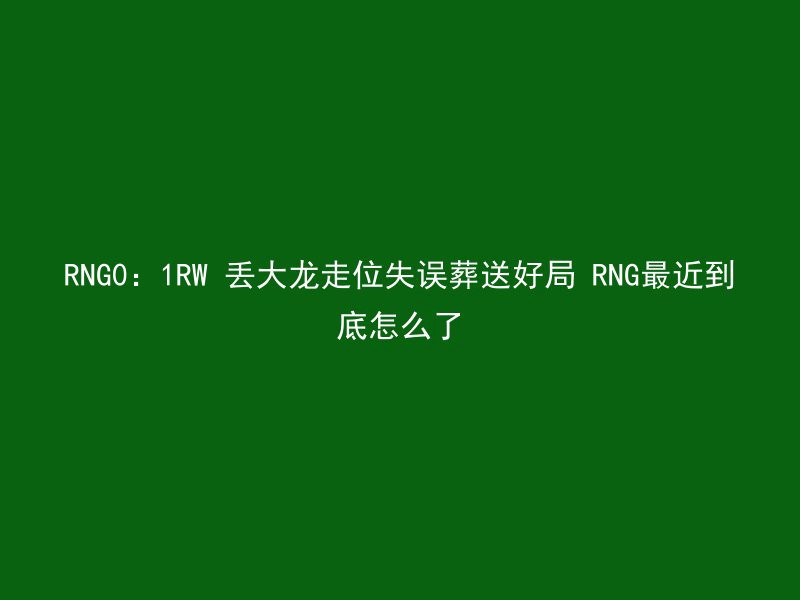 RNG0：1RW 丢大龙走位失误葬送好局 RNG最近到底怎么了