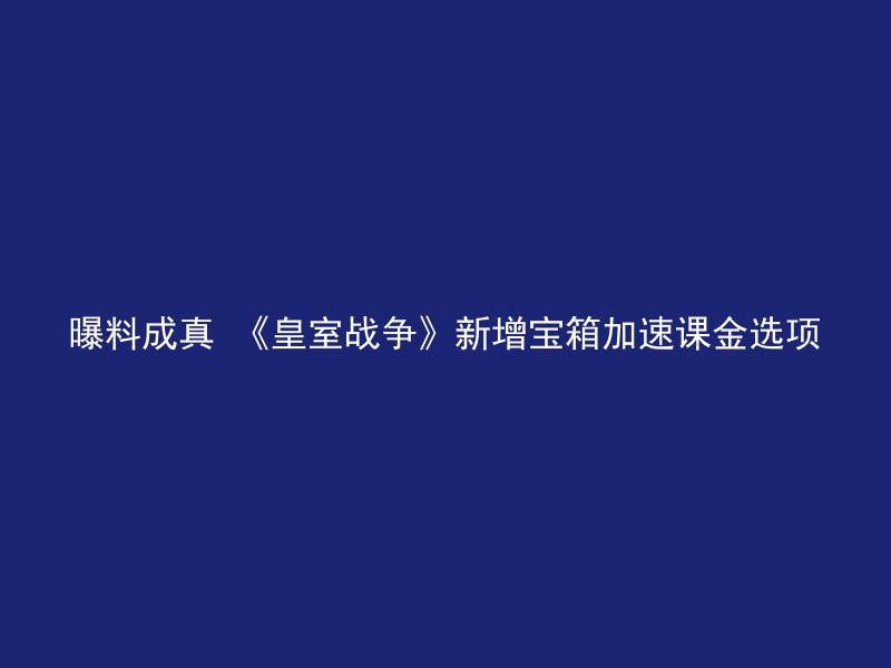 曝料成真 《皇室战争》新增宝箱加速课金选项