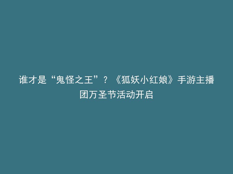 谁才是“鬼怪之王”？《狐妖小红娘》手游主播团万圣节活动开启