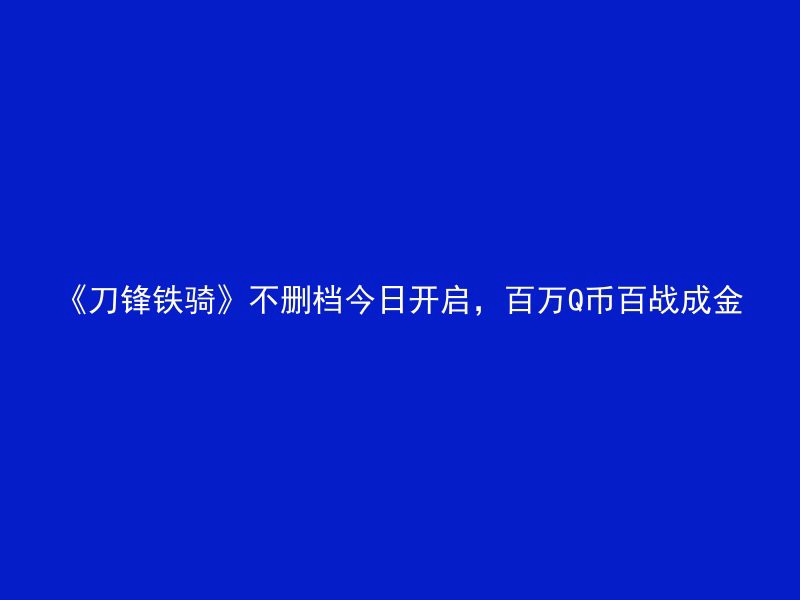 《刀锋铁骑》不删档今日开启，百万Q币百战成金