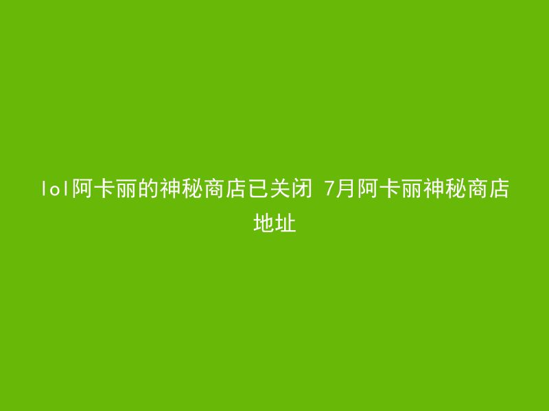 lol阿卡丽的神秘商店已关闭 7月阿卡丽神秘商店地址