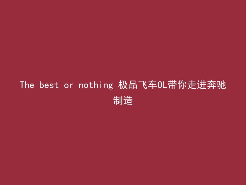 The best or nothing 极品飞车OL带你走进奔驰制造