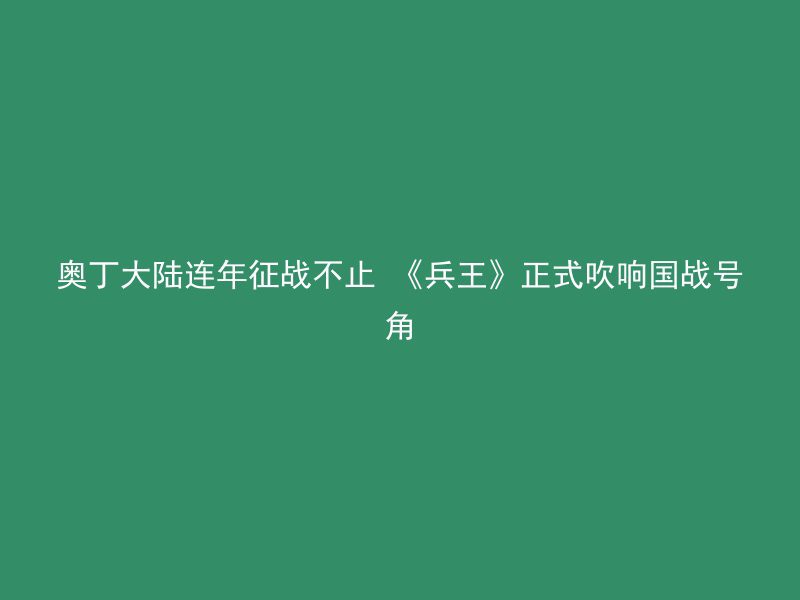 奥丁大陆连年征战不止 《兵王》正式吹响国战号角