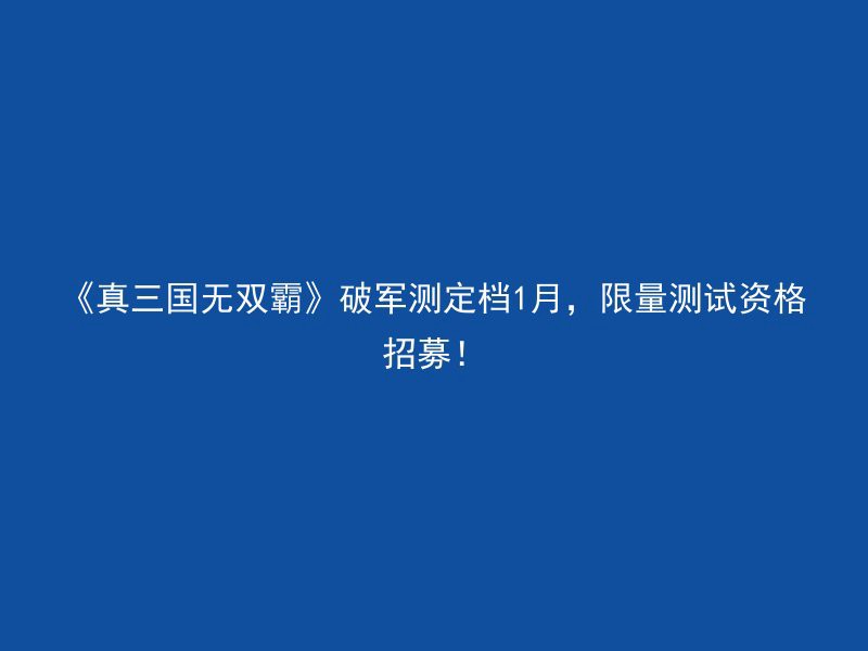 《真三国无双霸》破军测定档1月，限量测试资格招募！