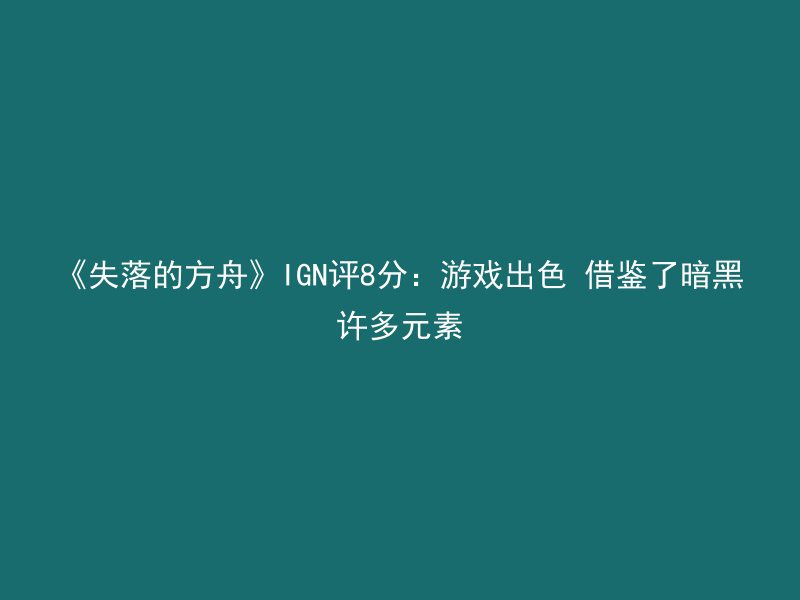 《失落的方舟》IGN评8分：游戏出色 借鉴了暗黑许多元素