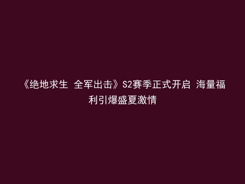 《绝地求生 全军出击》S2赛季正式开启 海量福利引爆盛夏激情