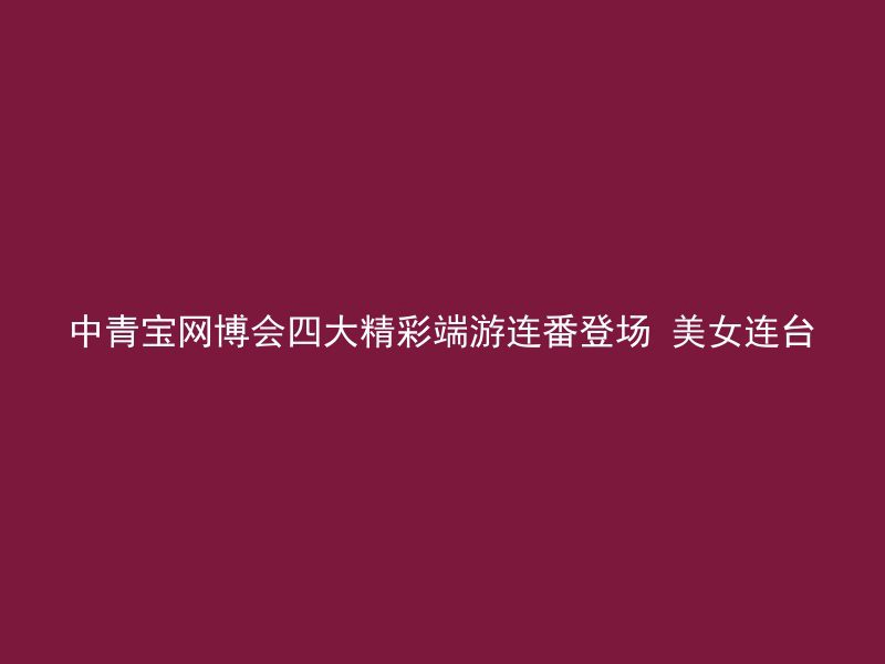 中青宝网博会四大精彩端游连番登场 美女连台