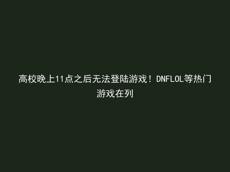 高校晚上11点之后无法登陆游戏！DNFLOL等热门游戏在列