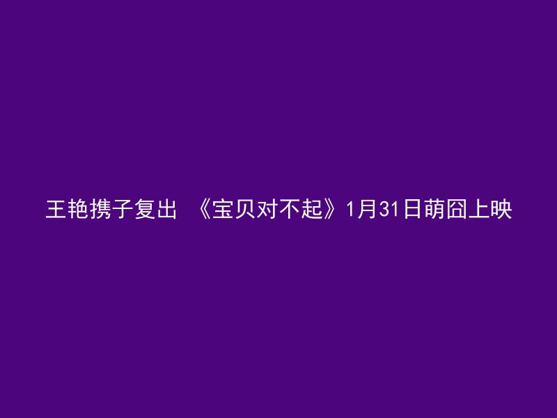 王艳携子复出 《宝贝对不起》1月31日萌囧上映